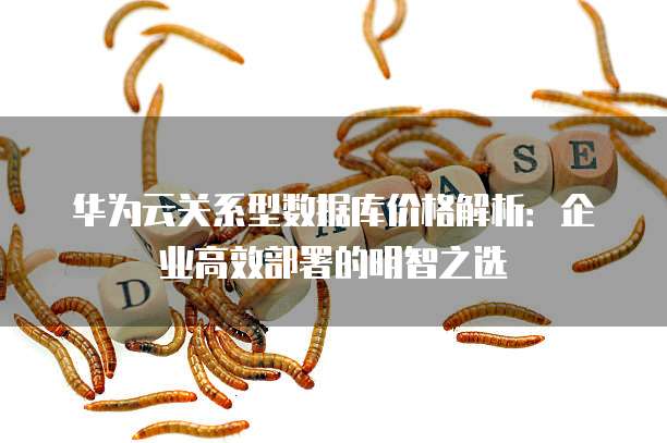 华为云关系型数据库价格解析:企业高效部署的明智之选