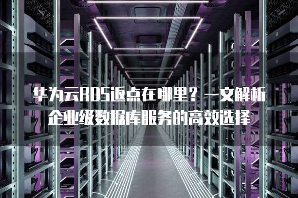 华为云RDS返点在哪里？一文解析企业级数据库服务的高效选择