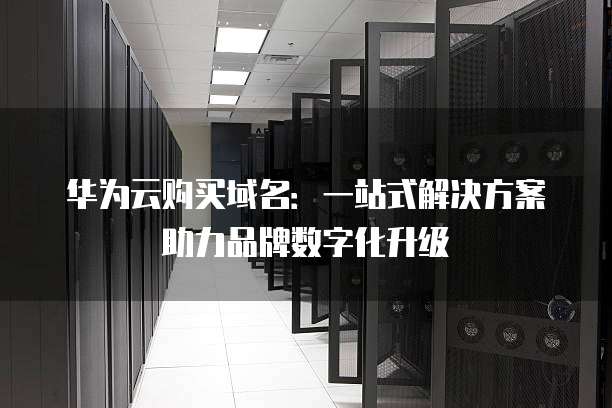华为云购买域名:一站式解决方案助力品牌数字化升级
