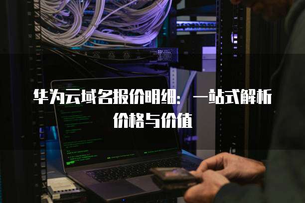 华为云域名报价明细:一站式解析价格与价值