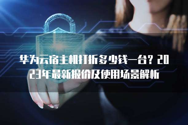 华为云宿主机打折多少钱一台?2023年最新报价及使用场景解析