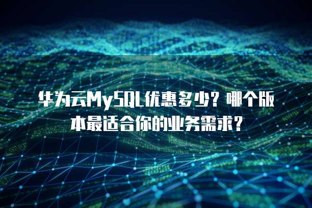 华为云MySQL优惠多少?哪个版本最适合你的业务需求?