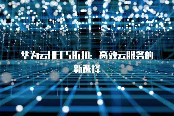 华为云HECS折扣：高效云服务的新选择