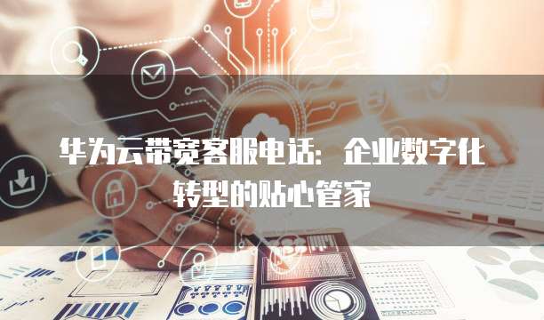 华为云带宽客服电话:企业数字化转型的贴心管家