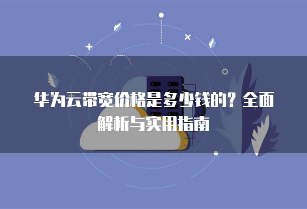 华为云带宽价格是多少钱的?全面解析与实用指南