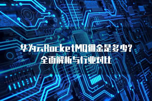 华为云RocketMQ佣金是多少?全面解析与行业对比