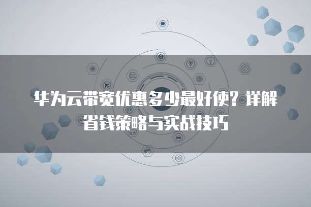 华为云带宽优惠多少最好使？详解省钱策略与实战技巧