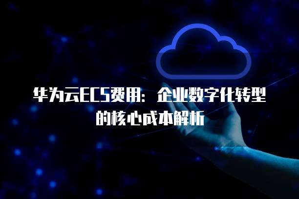 华为云ECS费用:企业数字化转型的核心成本解析