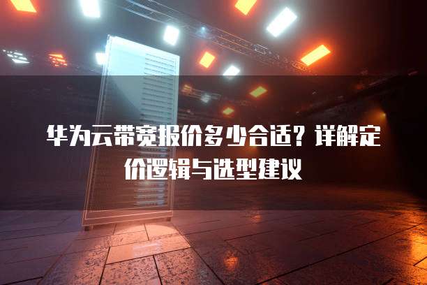 华为云带宽报价多少合适?详解定价逻辑与选型建议