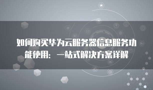 如何购买华为云服务器信息服务功能使用:一站式解决方案详解