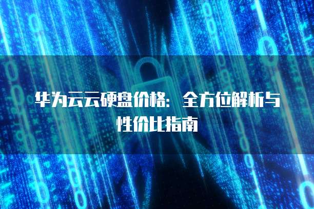 华为云云硬盘价格:全方位解析与性价比指南