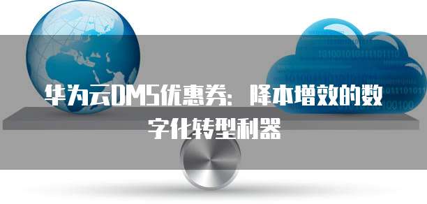华为云DMS优惠券:降本增效的数字化转型利器