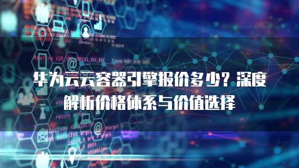 华为云云容器引擎报价多少?深度解析价格体系与价值选择