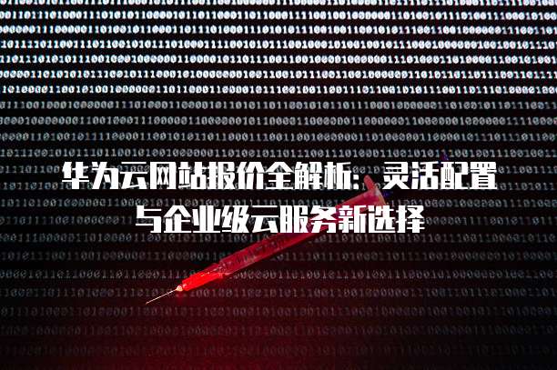 华为云网站报价全解析:灵活配置与企业级云服务新选择