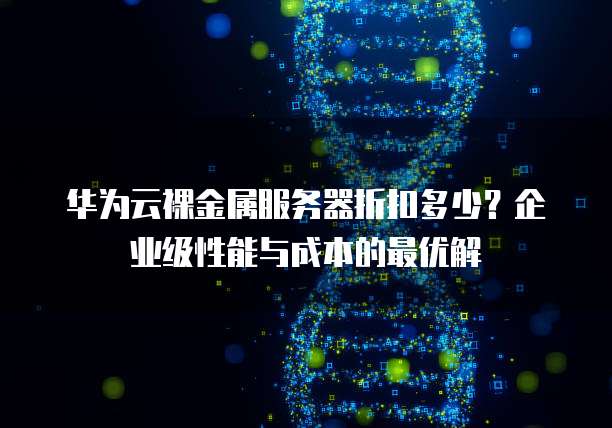华为云裸金属服务器折扣多少？企业级性能与成本的最优解