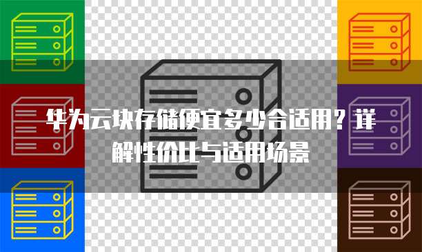 华为云块存储便宜多少合适用？详解性价比与适用场景