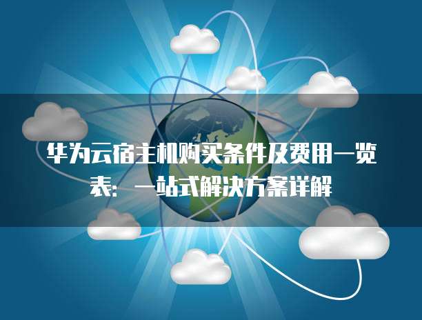 华为云宿主机购买条件及费用一览表:一站式解决方案详解