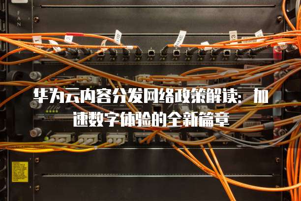 华为云内容分发网络政策解读:加速数字体验的全新篇章