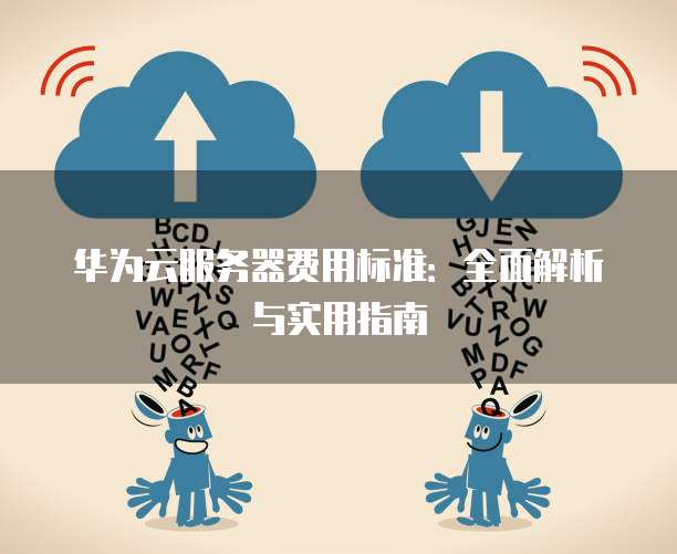 华为云服务器费用标准:全面解析与实用指南