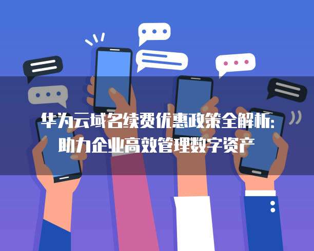 华为云域名续费优惠政策全解析：助力企业高效管理数字资产
