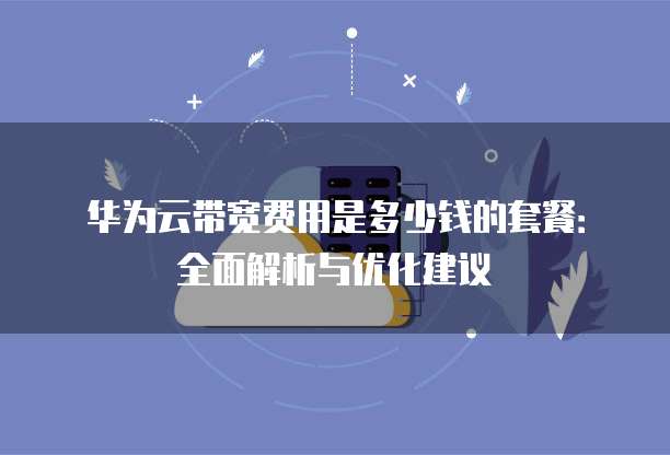 华为云带宽费用是多少钱的套餐:全面解析与优化建议