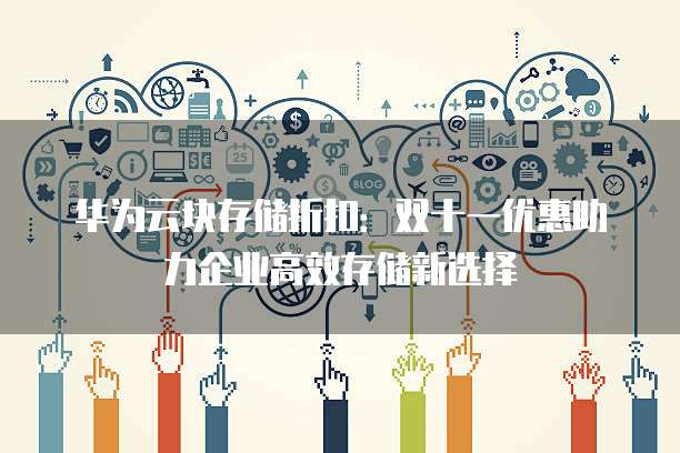 华为云块存储折扣:双十一优惠助力企业高效存储新选择