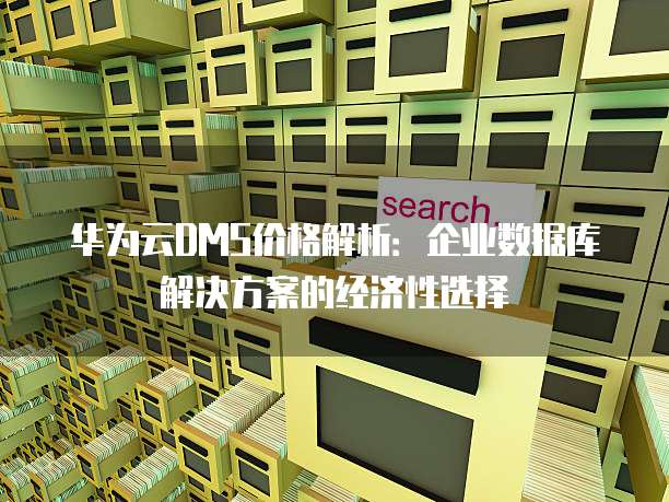 华为云DMS价格解析:企业数据库解决方案的经济性选择