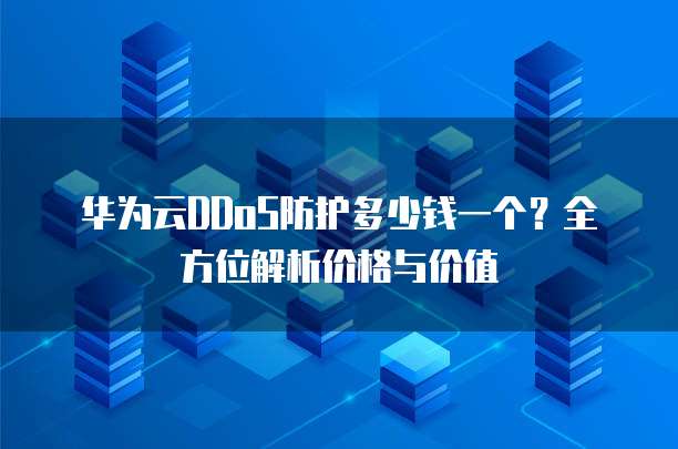 华为云DDoS防护多少钱一个?全方位解析价格与价值