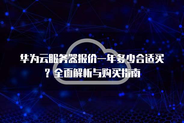 华为云服务器报价一年多少合适买?全面解析与购买指南