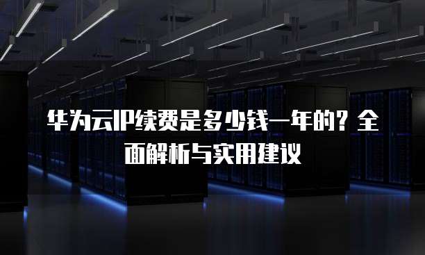 华为云IP续费是多少钱一年的?全面解析与实用建议