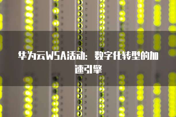华为云WSA活动:数字化转型的加速引擎