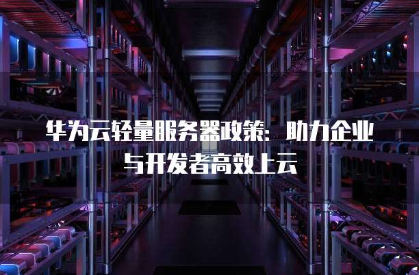 华为云轻量服务器政策:助力企业与开发者高效上云