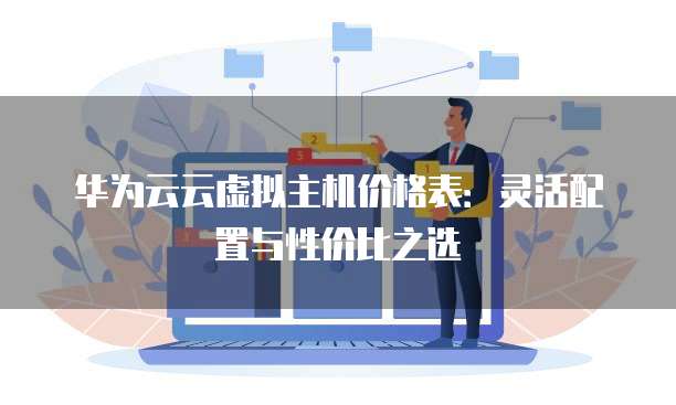 华为云云虚拟主机价格表:灵活配置与性价比之选
