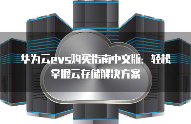华为云evs购买指南中文版:轻松掌握云存储解决方案