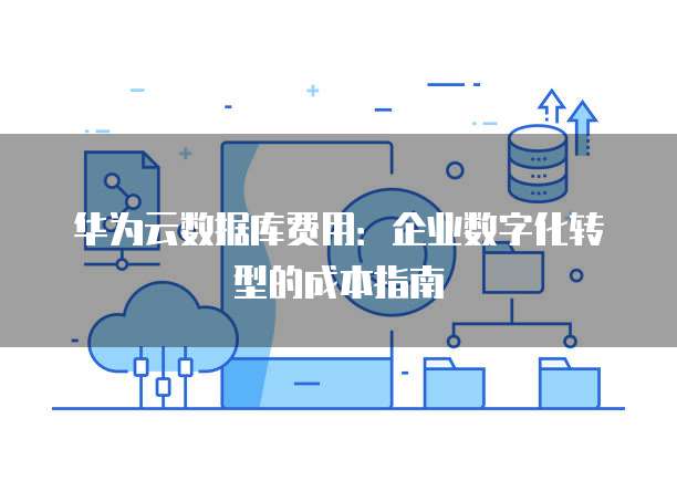 华为云数据库费用:企业数字化转型的成本指南