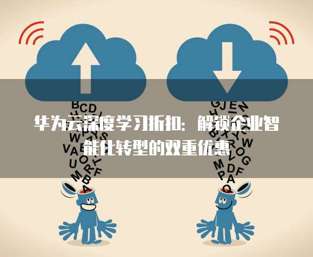 华为云深度学习折扣：解锁企业智能化转型的双重优惠