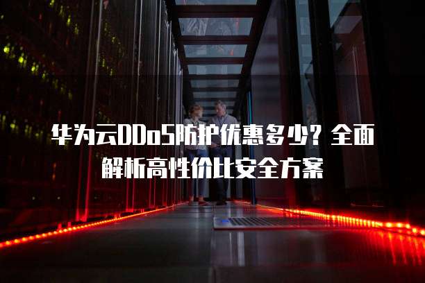 华为云DDoS防护优惠多少?全面解析高性价比安全方案