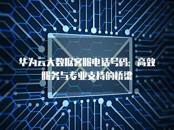 华为云大数据客服电话号码：高效服务与专业支持的桥梁