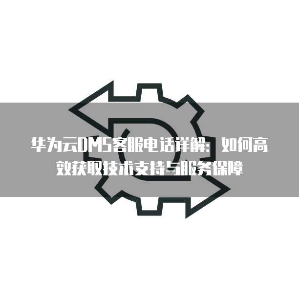 华为云DMS客服电话详解:如何高效获取技术支持与服务保障