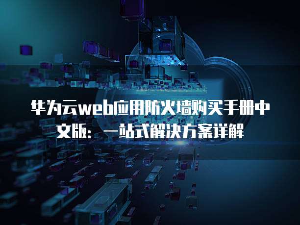 华为云web应用防火墙购买手册中文版:一站式解决方案详解