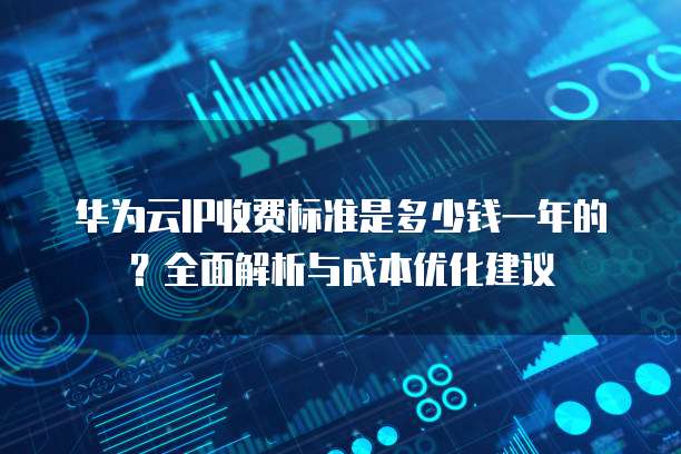 华为云IP收费标准是多少钱一年的?全面解析与成本优化建议