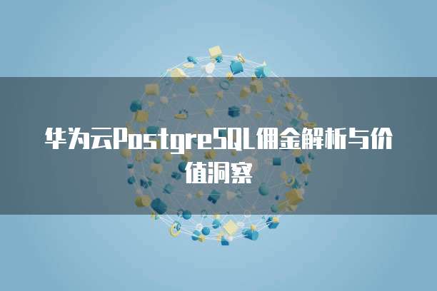 华为云PostgreSQL佣金解析与价值洞察