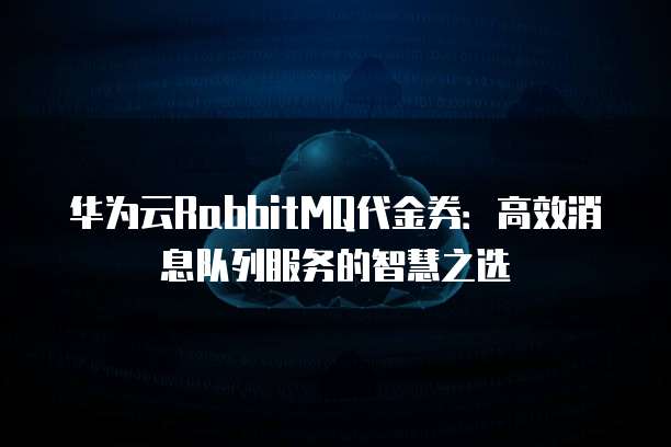 华为云RabbitMQ代金券:高效消息队列服务的智慧之选