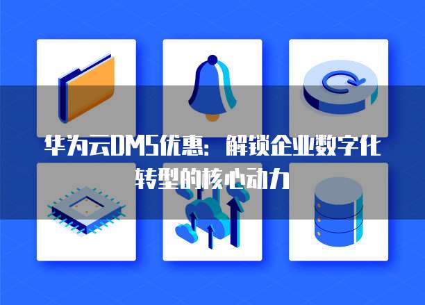 华为云DMS优惠:解锁企业数字化转型的核心动力