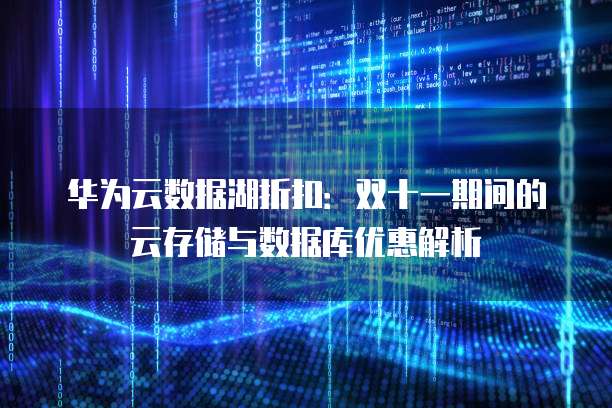华为云数据湖折扣:双十一期间的云存储与数据库优惠解析