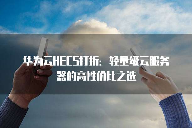 华为云HECS打折:轻量级云服务器的高性价比之选
