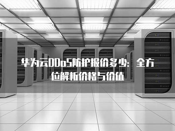 华为云DDoS防护报价多少:全方位解析价格与价值