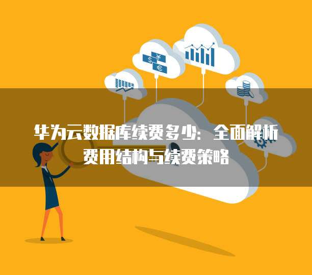 华为云数据库续费多少:全面解析费用结构与续费策略