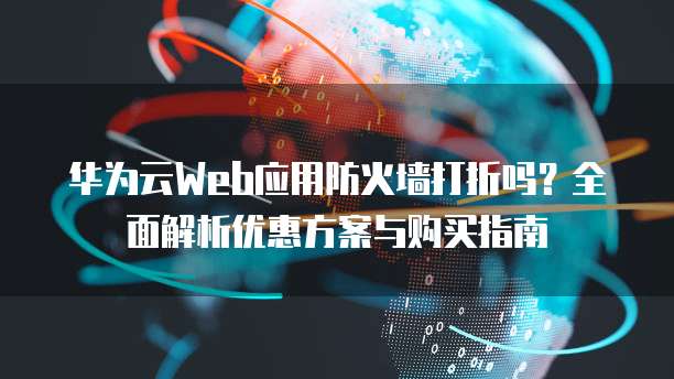 华为云Web应用防火墙打折吗?全面解析优惠方案与购买指南