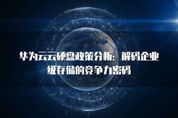 华为云云硬盘政策分析:解码企业级存储的竞争力密码